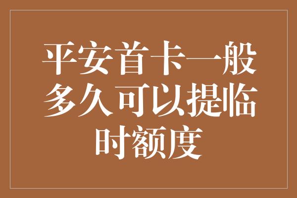 平安首卡一般多久可以提临时额度