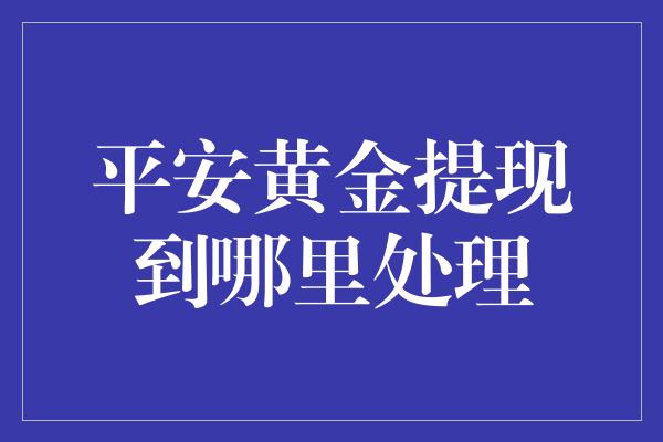 平安黄金提现到哪里处理