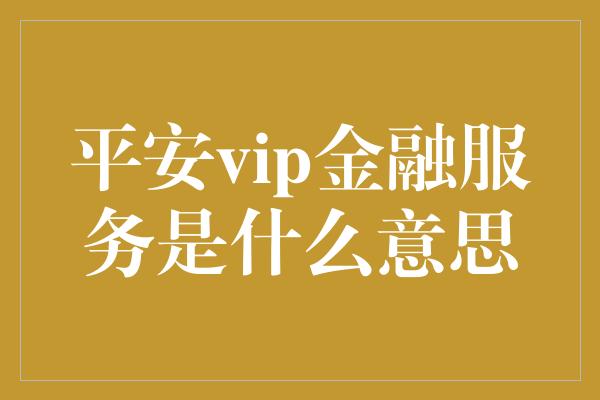 平安vip金融服务是什么意思