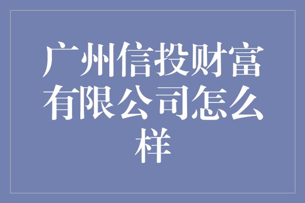 广州信投财富有限公司怎么样