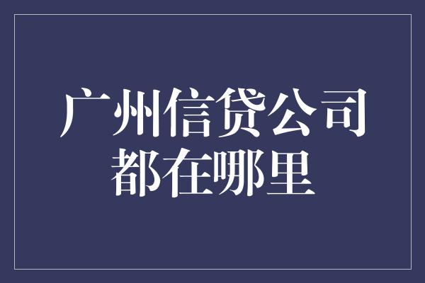 广州信贷公司都在哪里