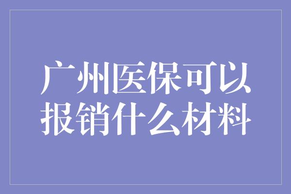 广州医保可以报销什么材料