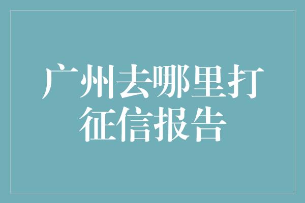 广州去哪里打征信报告