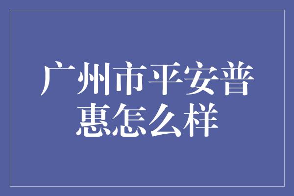 广州市平安普惠怎么样