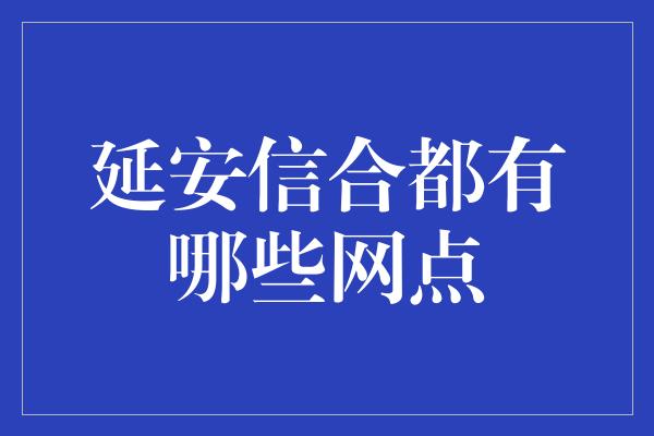 延安信合都有哪些网点