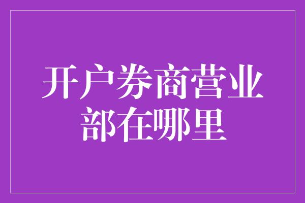 开户券商营业部在哪里