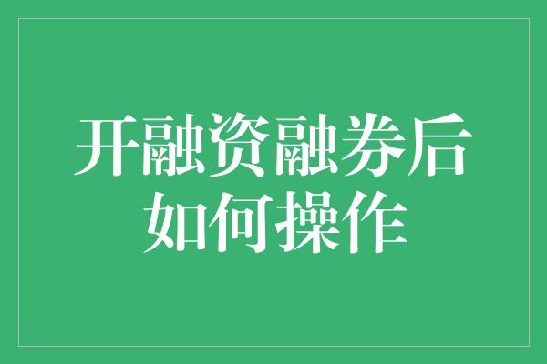 开融资融券后如何操作