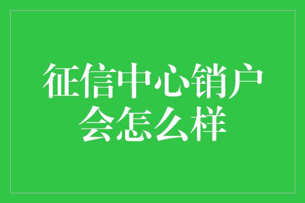 征信中心销户会怎么样