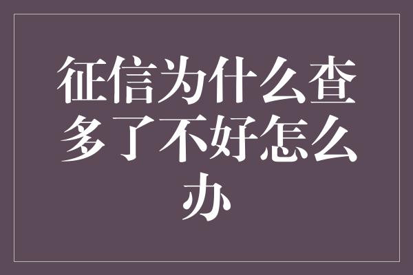 征信为什么查多了不好怎么办