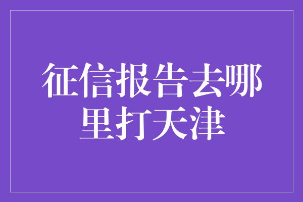 征信报告去哪里打天津