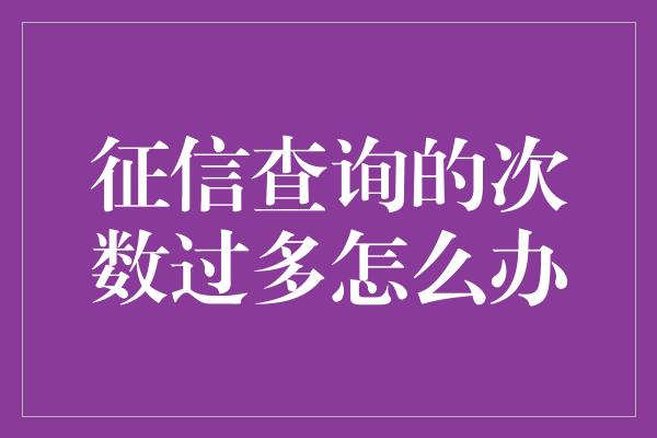 征信查询的次数过多怎么办