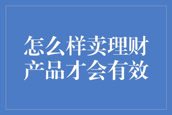 怎么样卖理财产品才会有效