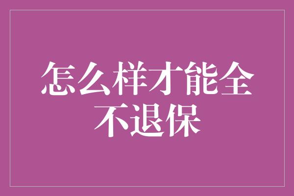 怎么样才能全不退保