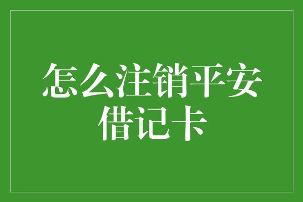 怎么注销平安借记卡