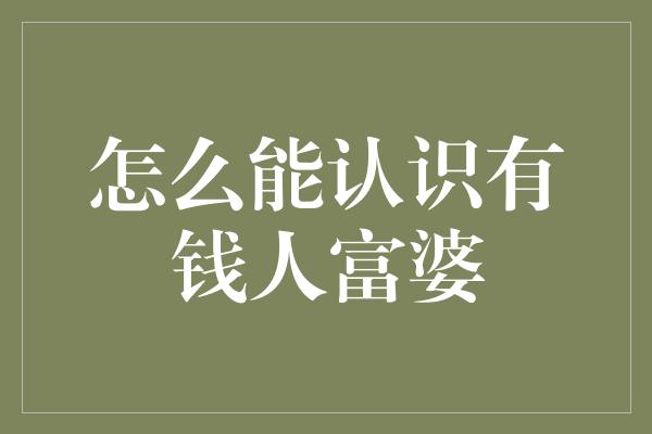 怎么能认识有钱人富婆