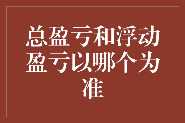 总盈亏和浮动盈亏以哪个为准