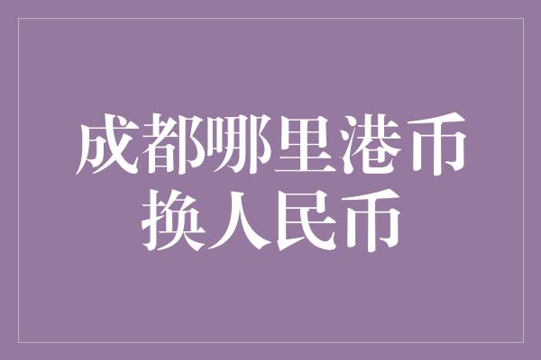 成都哪里港币换人民币