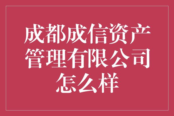 成都成信资产管理有限公司怎么样