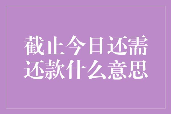 截止今日还需还款什么意思