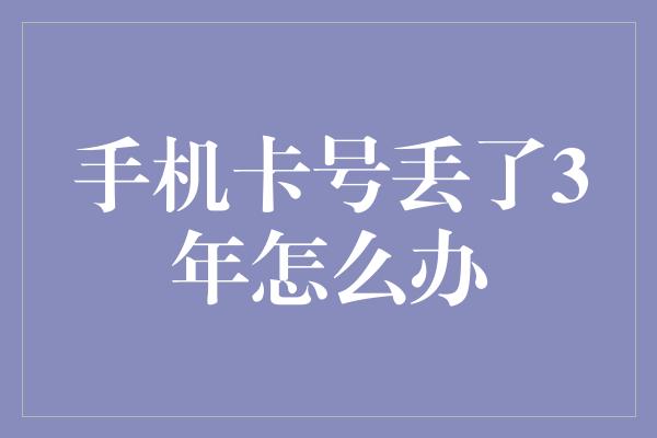 手机卡号丢了3年怎么办