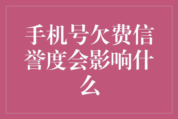 手机号欠费信誉度会影响什么