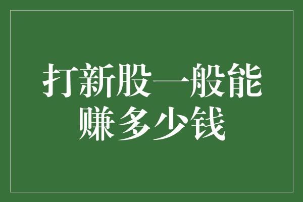 打新股一般能赚多少钱