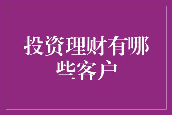 投资理财有哪些客户