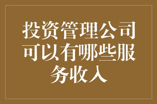 投资管理公司可以有哪些服务收入