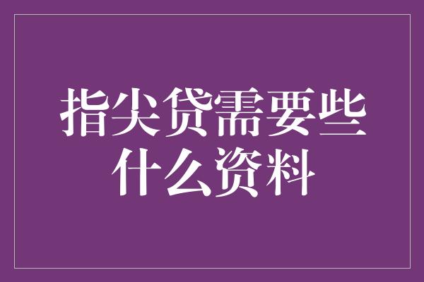 指尖贷需要些什么资料