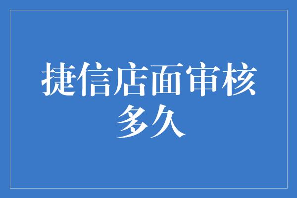 捷信店面审核多久