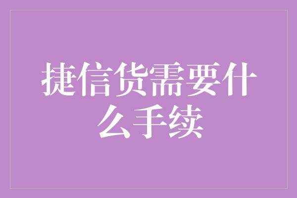 捷信货需要什么手续