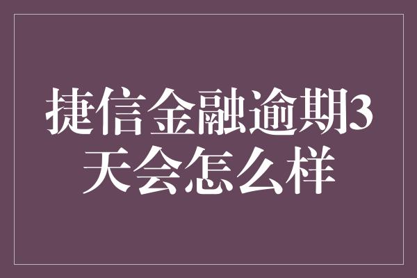 捷信金融逾期3天会怎么样