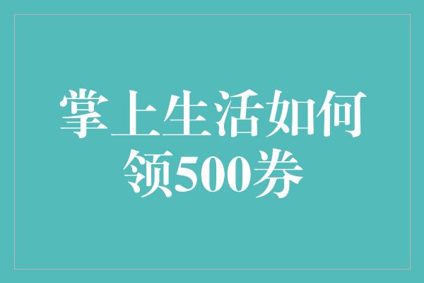 掌上生活如何领500券