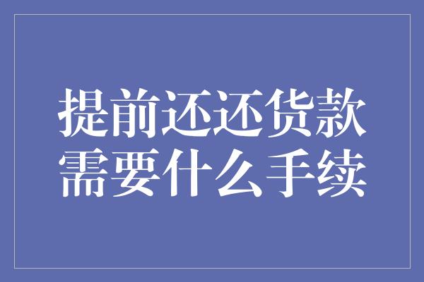 提前还还货款需要什么手续