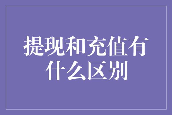 提现和充值有什么区别