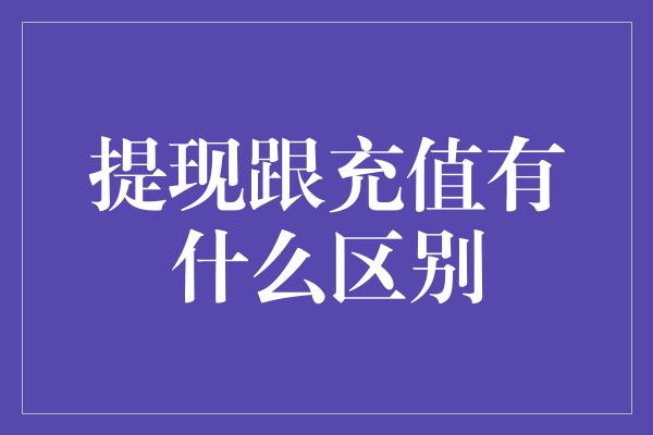 提现跟充值有什么区别