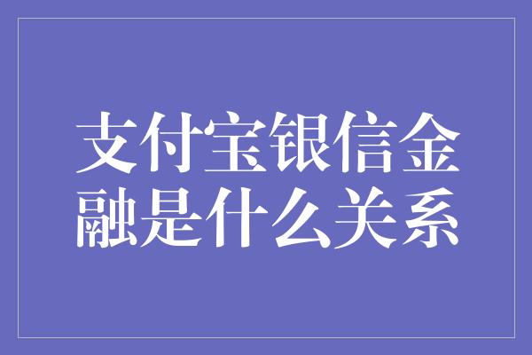 支付宝银信金融是什么关系