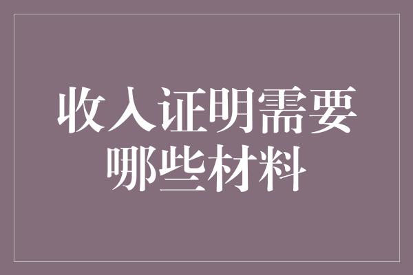 收入证明需要哪些材料