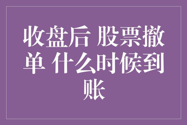 收盘后 股票撤单 什么时候到账