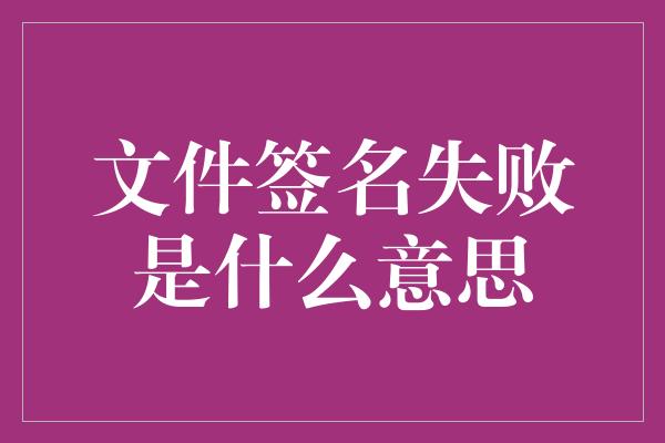 文件签名失败是什么意思