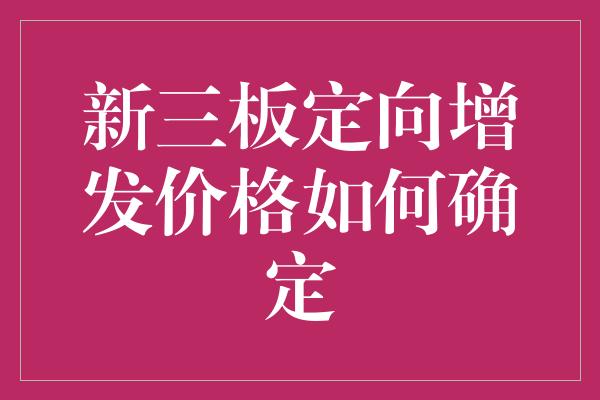 新三板定向增发价格如何确定