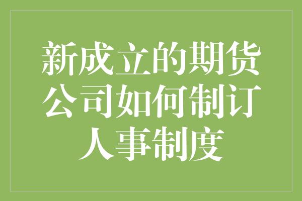 新成立的期货公司如何制订人事制度