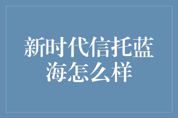 新时代信托蓝海怎么样