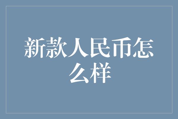 新款人民币怎么样