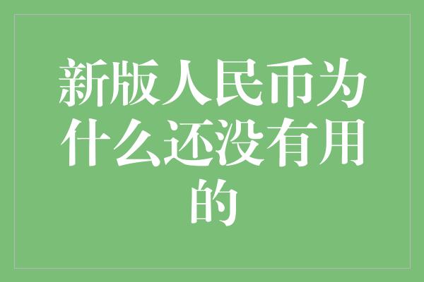 新版人民币为什么还没有用的