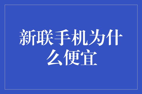 新联手机为什么便宜