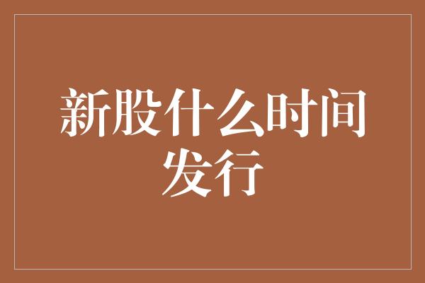 新股什么时间发行