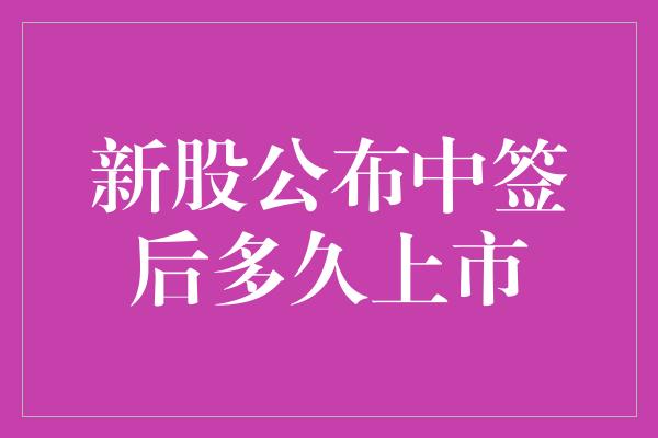 新股公布中签后多久上市