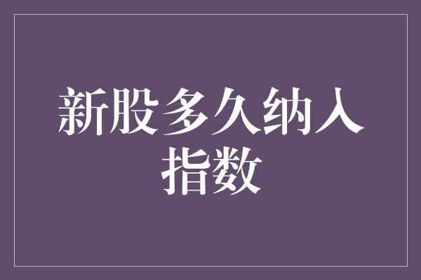 新股多久纳入指数