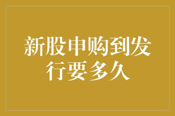 新股申购到发行要多久